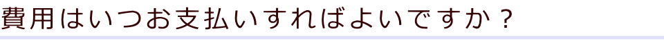 費用はいつお支払いすればよいですか？