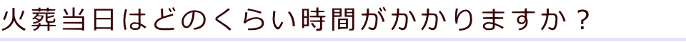 火葬当日はどのくらい時間がかかりますか？