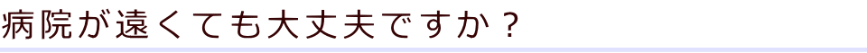 病院が遠くても大丈夫ですか？