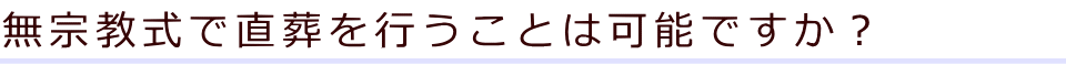 無宗教式で直葬を行うことは可能ですか？