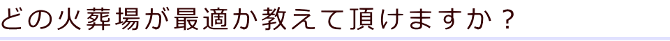 どの火葬場が最適か教えて頂けますか？